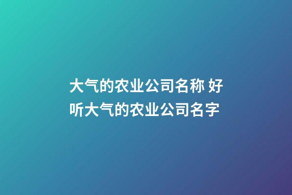 大气的农业公司名称 好听大气的农业公司名字-第1张-公司起名-玄机派